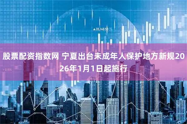 股票配资指数网 宁夏出台未成年人保护地方新规2026年1月1日起施行