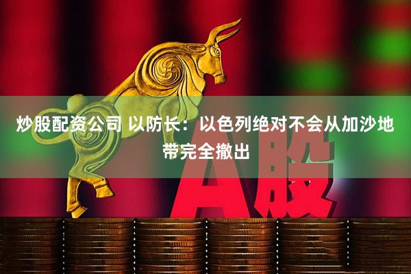 炒股配资公司 以防长：以色列绝对不会从加沙地带完全撤出