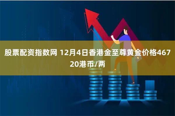 股票配资指数网 12月4日香港金至尊黄金价格46720港币/两