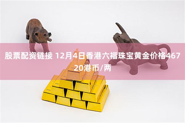 股票配资链接 12月4日香港六福珠宝黄金价格46720港币/两