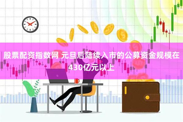 股票配资指数网 元旦后陆续入市的公募资金规模在430亿元以上