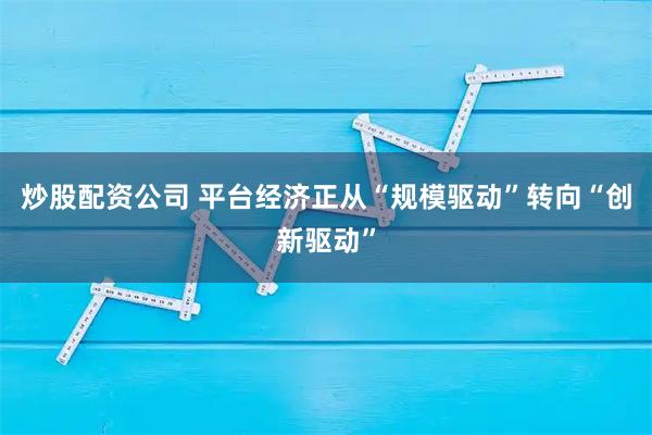 炒股配资公司 平台经济正从“规模驱动”转向“创新驱动”