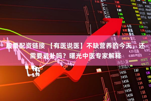 股票配资链接 【有医说医】不缺营养的今天，还需要进补吗？曙光中医专家解释