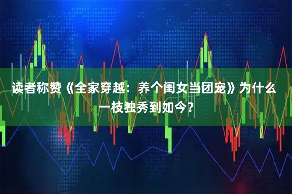 读者称赞《全家穿越：养个闺女当团宠》为什么 一枝独秀到如今？