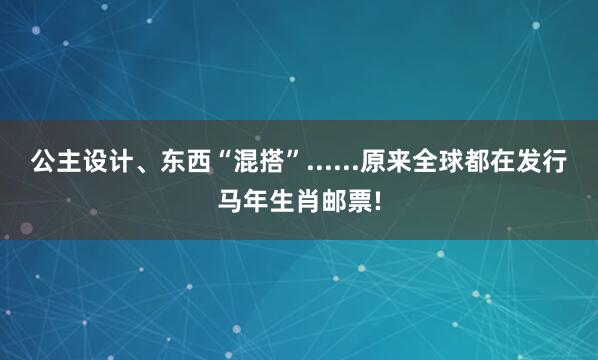 公主设计、东西“混搭”......原来全球都在发行马年生肖邮票!
