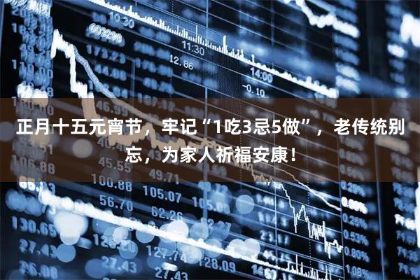 正月十五元宵节，牢记“1吃3忌5做”，老传统别忘，为家人祈福安康！