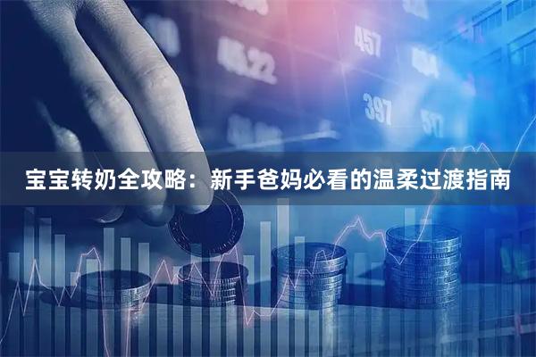 宝宝转奶全攻略:新手爸妈必看的温柔过渡指南