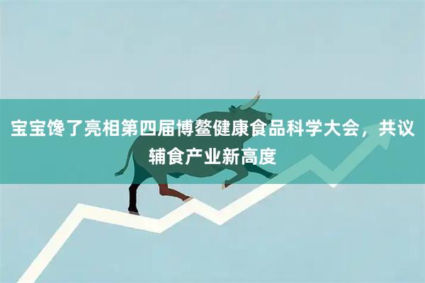 宝宝馋了亮相第四届博鳌健康食品科学大会,共议辅食产业新高度