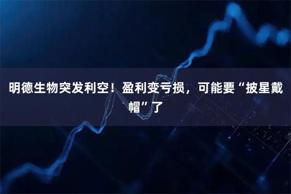 明德生物突发利空！盈利变亏损，可能要“披星戴帽”了