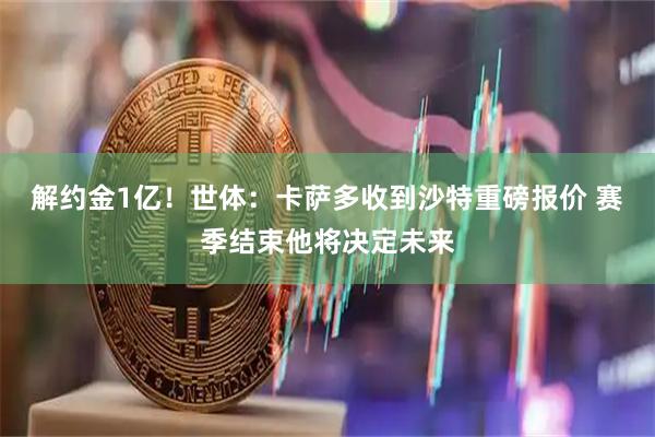 解约金1亿！世体：卡萨多收到沙特重磅报价 赛季结束他将决定未来
