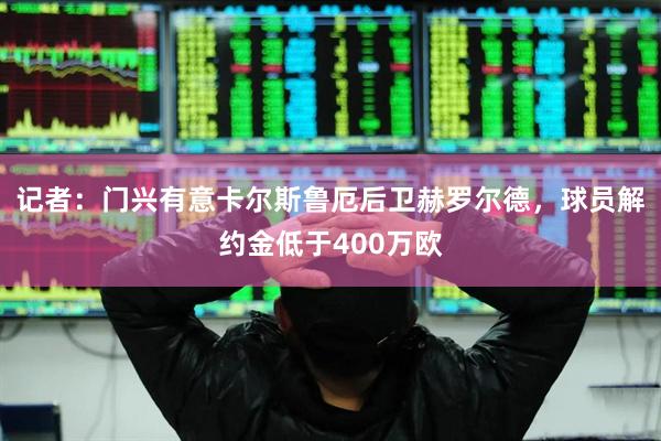 记者：门兴有意卡尔斯鲁厄后卫赫罗尔德，球员解约金低于400万欧