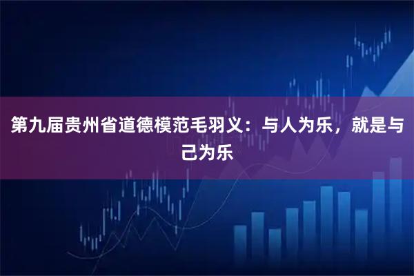 第九届贵州省道德模范毛羽义:与人为乐,就是与己为乐
