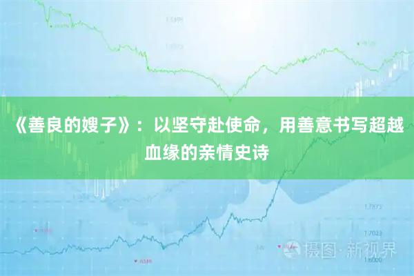 《善良的嫂子》：以坚守赴使命，用善意书写超越血缘的亲情史诗