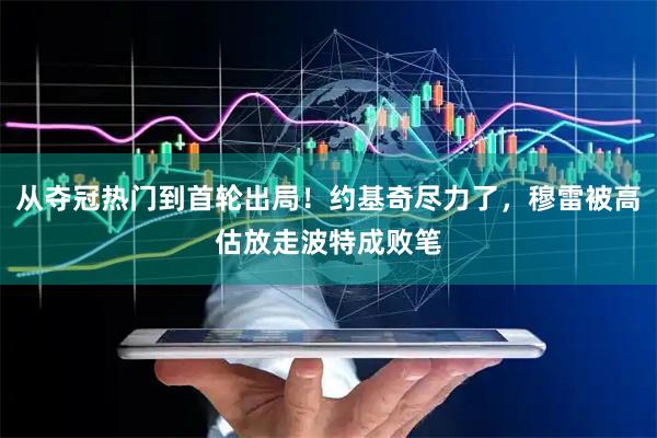 从夺冠热门到首轮出局！约基奇尽力了，穆雷被高估放走波特成败笔