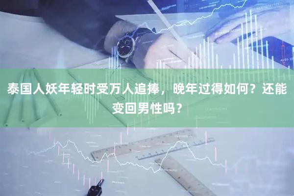 泰国人妖年轻时受万人追捧，晚年过得如何？还能变回男性吗？