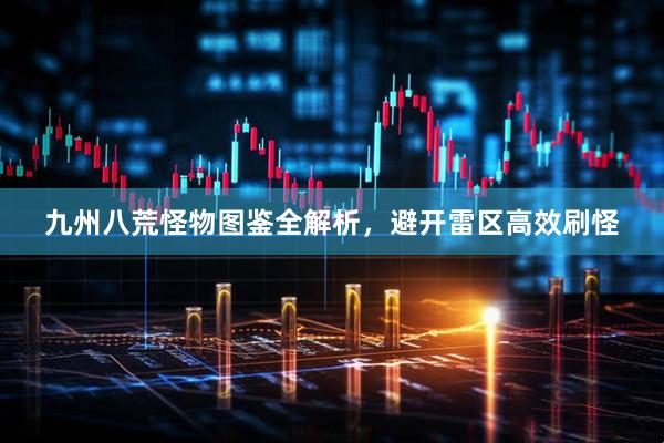 九州八荒怪物图鉴全解析，避开雷区高效刷怪