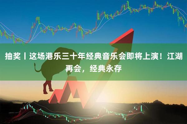 抽奖丨这场港乐三十年经典音乐会即将上演！江湖再会，经典永存