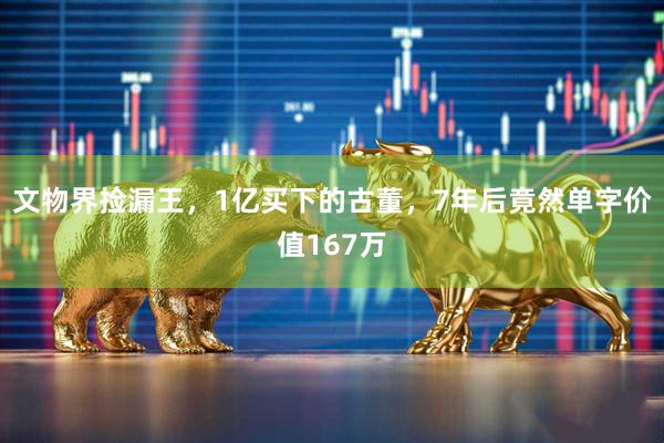 文物界捡漏王，1亿买下的古董，7年后竟然单字价值167万
