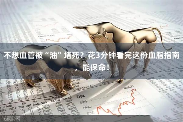 不想血管被“油”堵死？花3分钟看完这份血脂指南，能保命！