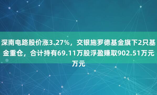 深南电路股价涨3.27%，交银施罗德基金旗下2只基金重仓，合计持有69.11万股浮盈赚取902.51万元