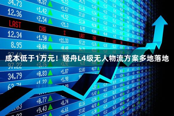 成本低于1万元！轻舟L4级无人物流方案多地落地