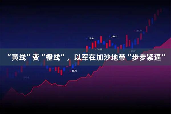 “黄线”变“橙线”，以军在加沙地带“步步紧逼”