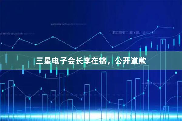 三星电子会长李在镕，公开道歉