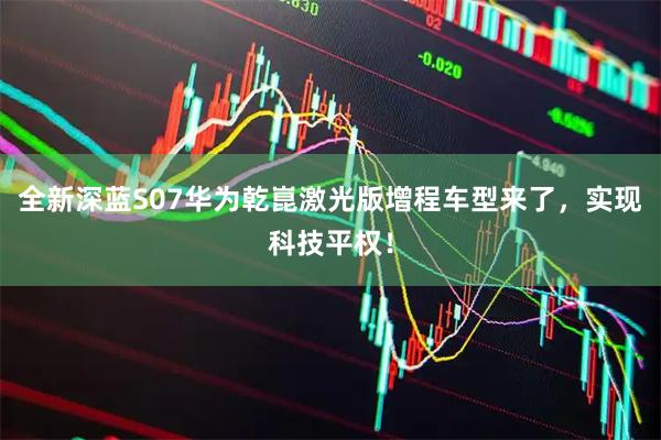 全新深蓝S07华为乾崑激光版增程车型来了，实现科技平权！