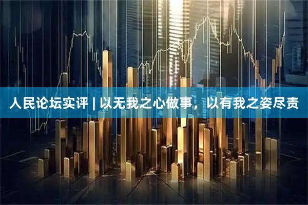 人民论坛实评 | 以无我之心做事，以有我之姿尽责