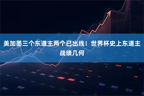 美加墨三个东道主两个已出线！世界杯史上东道主战绩几何