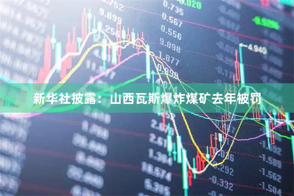 新华社披露:山西瓦斯爆炸煤矿去年被罚