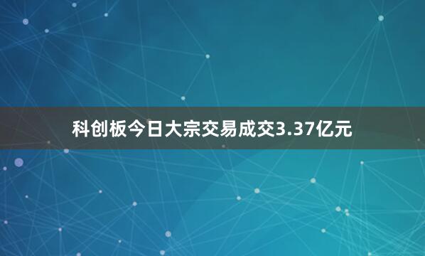 科创板今日大宗交易成交3.37亿元