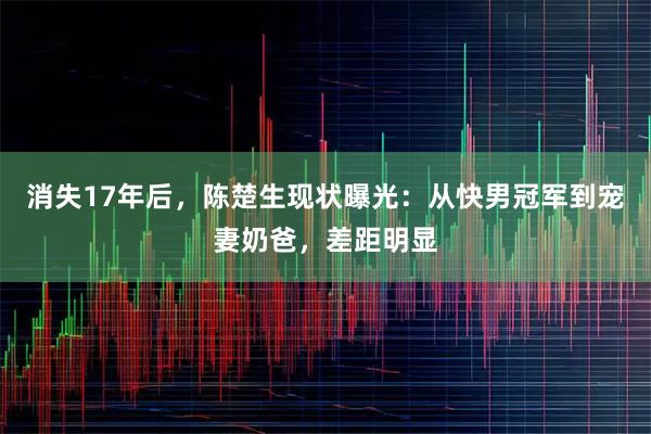 消失17年后,陈楚生现状曝光:从快男冠军到宠妻奶爸,差距明显