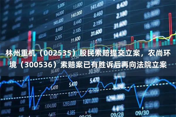 林州重机(002535)股民索赔提交立案,农尚环境(300536)索赔案已有胜诉后再向法院立案