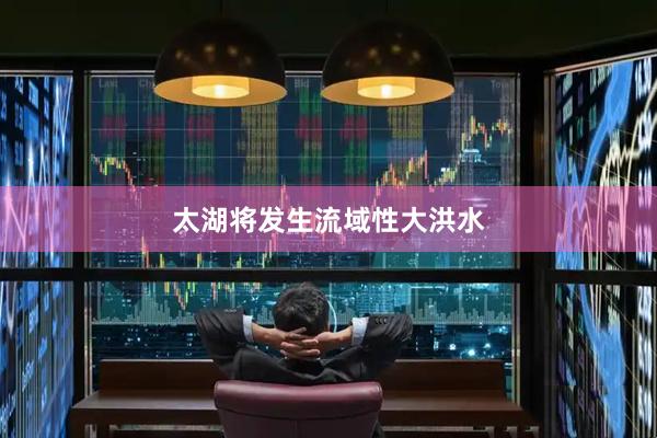 太湖将发生流域性大洪水