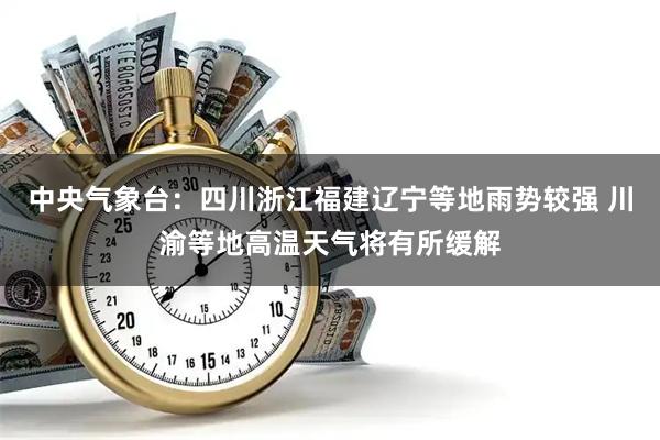 中央气象台：四川浙江福建辽宁等地雨势较强 川渝等地高温天气将有所缓解
