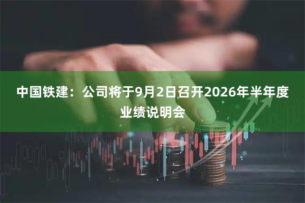 中国铁建：公司将于9月2日召开2026年半年度业绩说明会