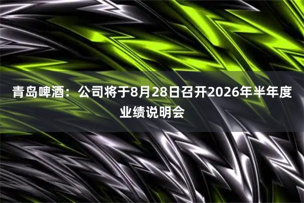 青岛啤酒：公司将于8月28日召开2026年半年度业绩说明会