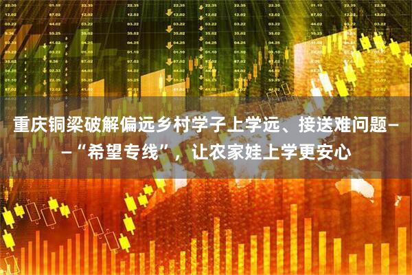 重庆铜梁破解偏远乡村学子上学远、接送难问题——“希望专线”,让农家娃上学更安心