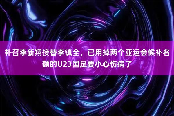 补召李新翔接替李镇全，已用掉两个亚运会候补名额的U23国足要小心伤病了