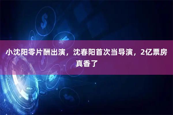 小沈阳零片酬出演，沈春阳首次当导演，2亿票房真香了