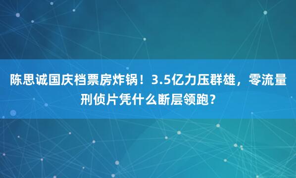 陈思诚国庆档票房炸锅！3.5亿力压群雄，零流量刑侦片凭什么断层领跑？